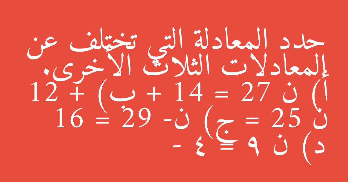 حدد المعادلة التي تختلف عن المعادلات الثلاث الأخرى. أ) ن + 14 = 27 ب) 12 + ن = 25 ج) ن- 16 = 29 د) ن - 4 = 9