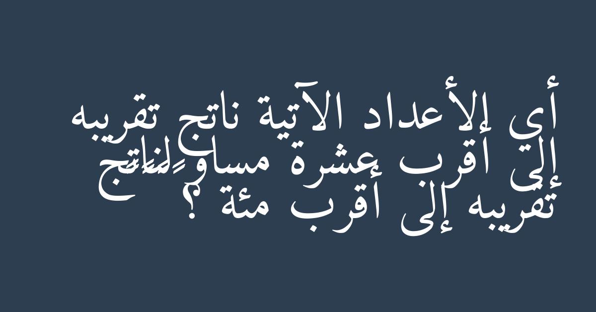 أي الأعداد الآتية ناتج تقريبه إلى أقرب عشرة مساو لناتج تقريبه إلى أقرب مئة ؟ ٥٣٢ ٥٧٧ ٥٩٧ ٦١٢