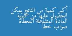 أكبر كمية من الناتج يمكن الحصول عليها من كمية المادة المتفاعلة المعطاة صواب خطأ