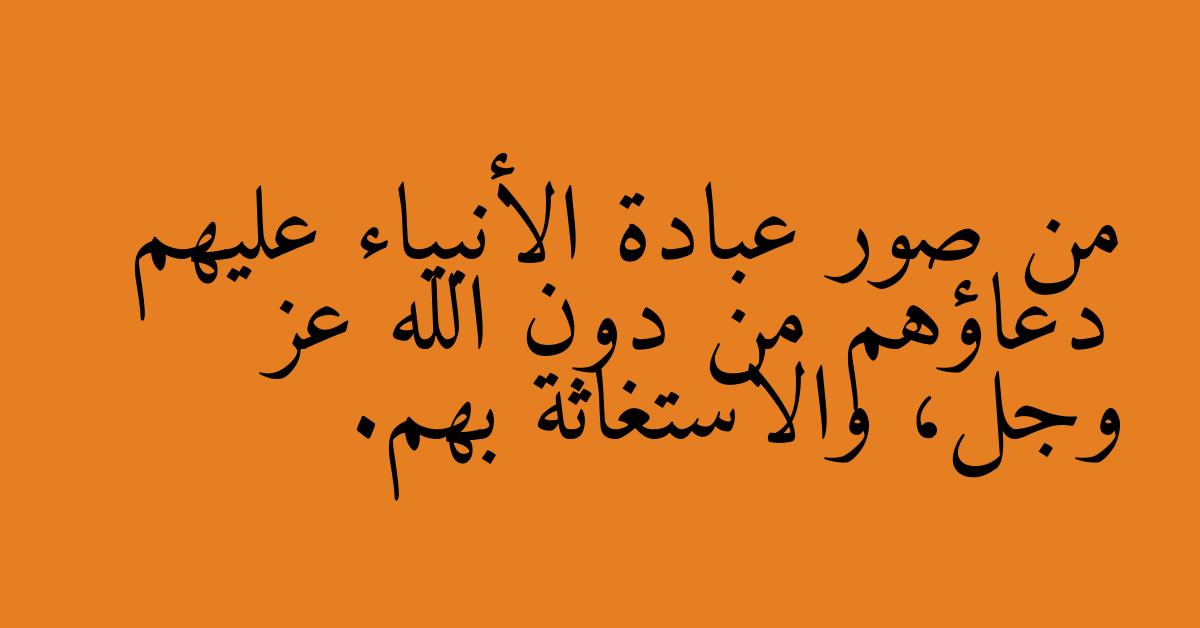 من صور عبادة الأنبياء عليهم دعاؤهم من دون الله عز وجل، والاستغاثة بهم.