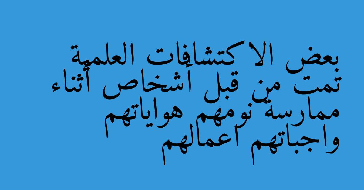 بعض الاكتشافات العلمية تمت من قبل أشخاص أثناء ممارسة نومهم هواياتهم واجباتهم اعمالهم