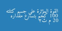 القوة المؤثرة على جسم كتلته 100 كجم بتسارع مقداره 20 م ث2