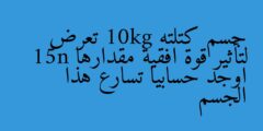 جسم كتلته 10kg تعرض لتأثير قوة افقية مقدارها 15n اوجد حسابيا تسارع هذا الجسم