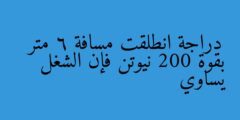 دراجة انطلقت مسافة 6 متر بقوة 200 نيوتن فإن الشغل يساوي