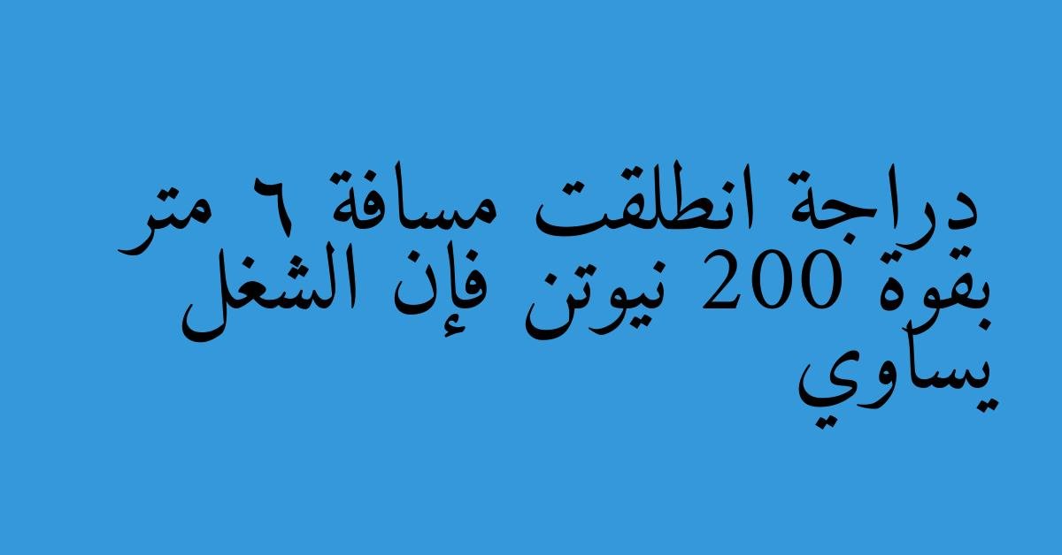 دراجة انطلقت مسافة 6 متر بقوة 200 نيوتن فإن الشغل يساوي
