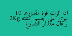 اذا اثرت قوة مقدارها 10 نيوتن على جسم كتلته 2Kg ز فان مقدار التسارع