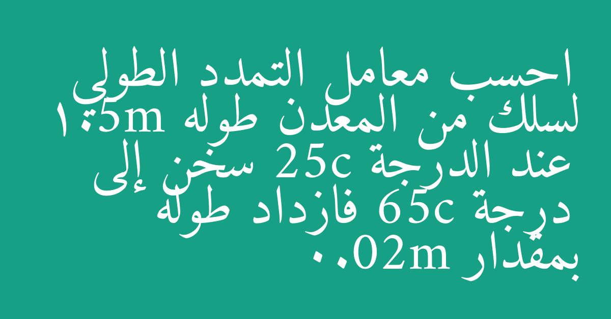 احسب معامل التمدد الطولي لسلك من المعدن طوله 1.5m عند الدرجة 25c سخن إلى درجة 65c فازداد طوله بمقدار 0.02m