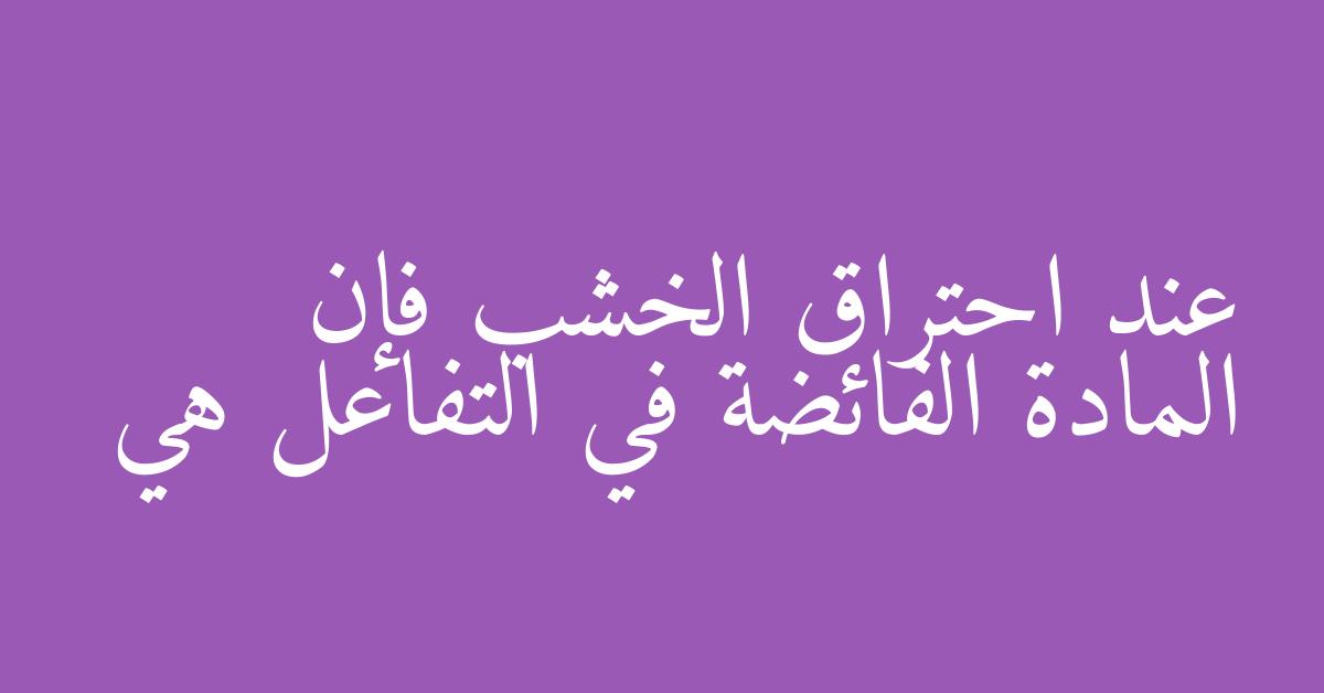 عند احتراق الخشب فإن المادة الفائضة في التفاعل هي