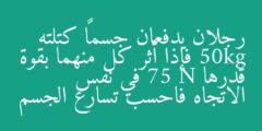 رجلان يدفعان جسماً كتلته 50kg فإذا أثر كل منهما بقوة قدرها 75 N في نفس الاتجاه فاحسب تسارع الجسم