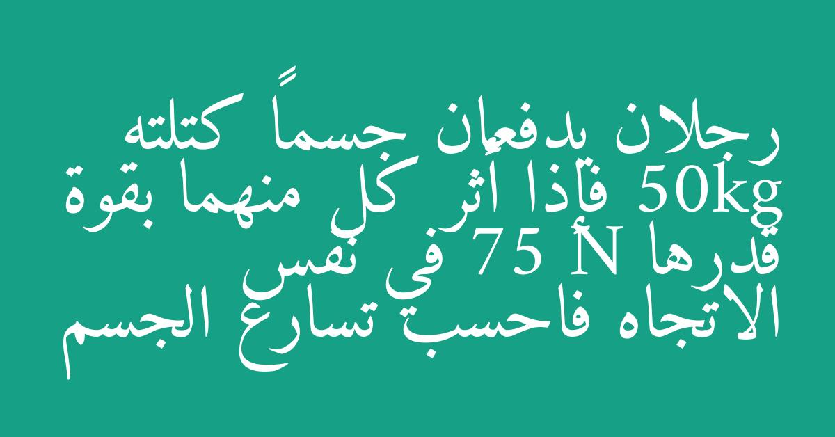 رجلان يدفعان جسماً كتلته 50kg فإذا أثر كل منهما بقوة قدرها 75 N في نفس الاتجاه فاحسب تسارع الجسم