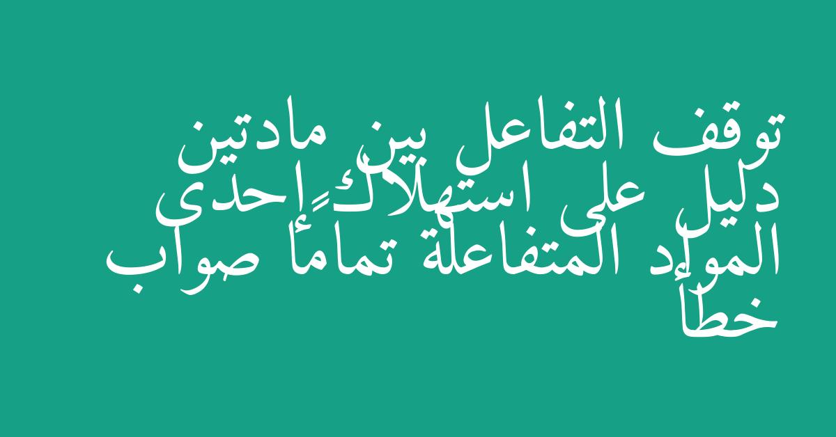 توقف التفاعل بين مادتين دليل على استهلاك إحدى المواد المتفاعلة تمامًا صواب خطأ