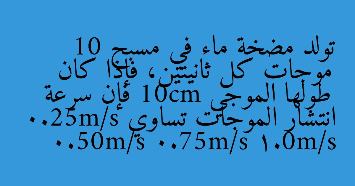 تولد مضخة ماء في مسبح 10 موجات كل ثانيتين، فإذا كان طولها الموجي 10cm فإن سرعة انتشار الموجات تساوي 0.25m/s 0.50m/s 0.75m/s 1.0m/s