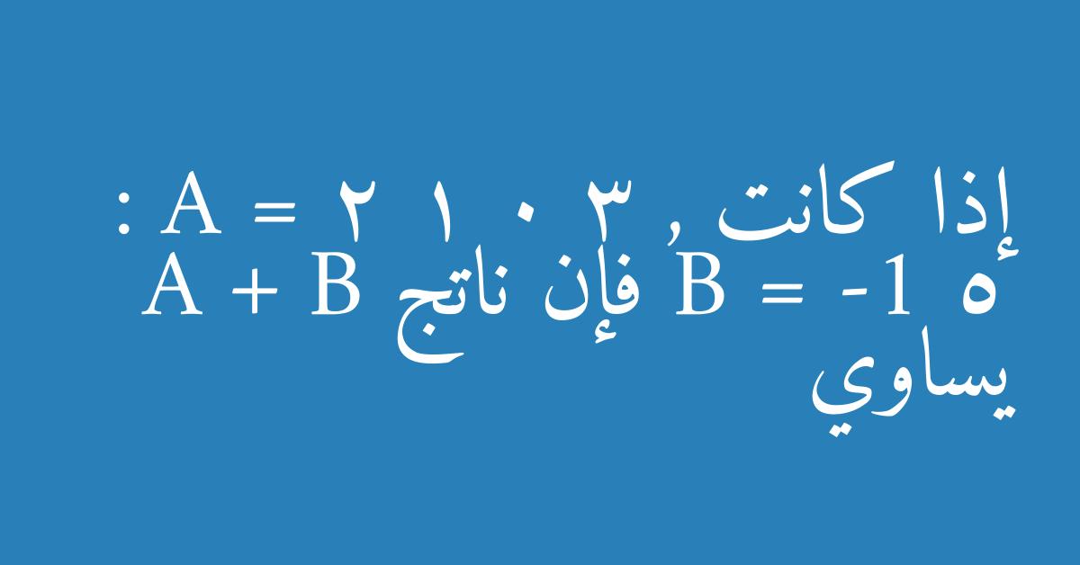 إذا كانت : A = 2 1 0 3 , B = -1 5 فإن ناتج A + B يساوي