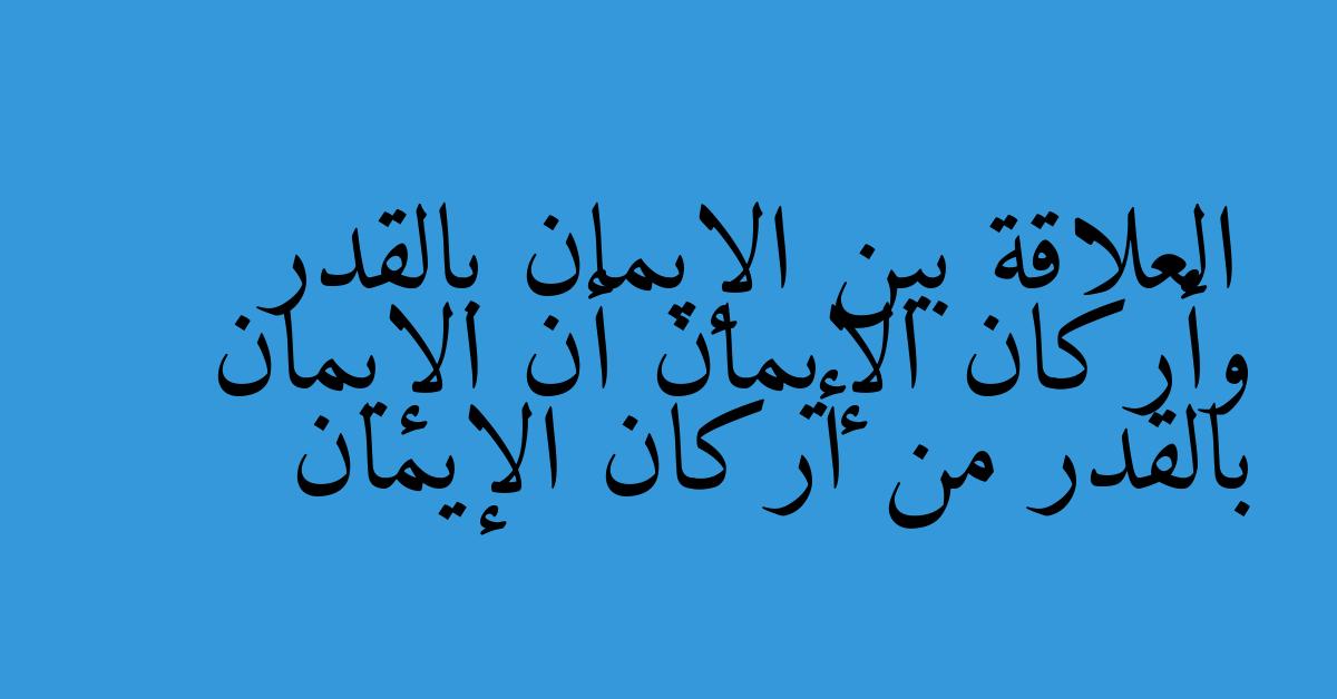 العلاقة بين الإيمان بالقدر وأركان الإيمان أن الإيمان بالقدر من أركان الإيمان