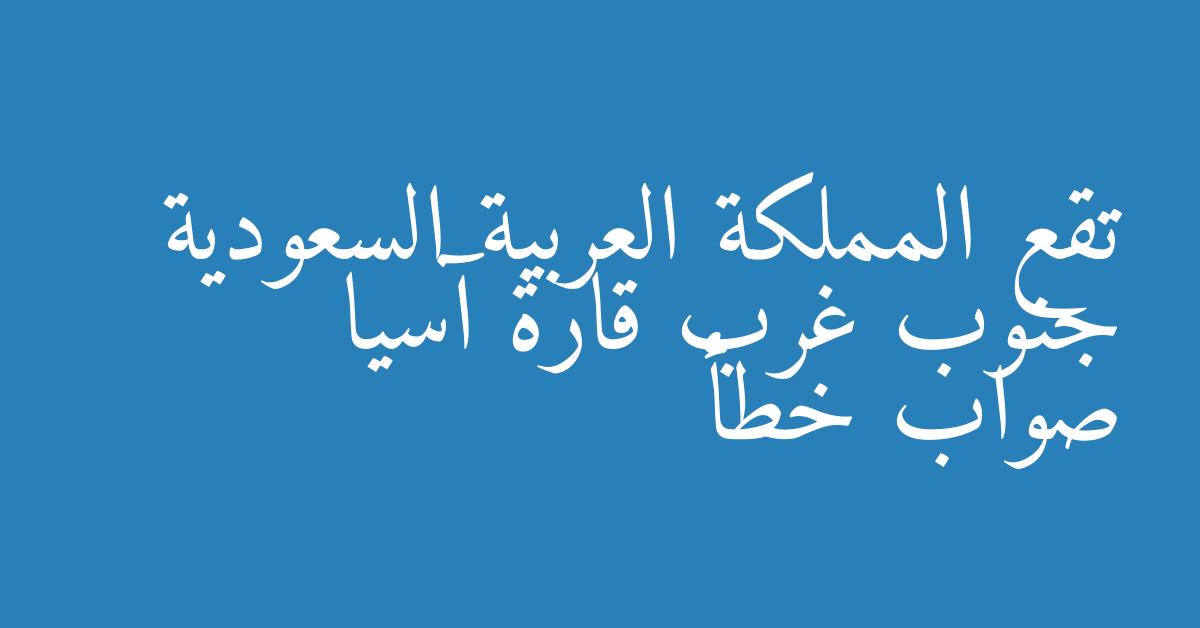 تقع المملكة العربية السعودية جنوب غرب قارة آسيا صواب خطأ
