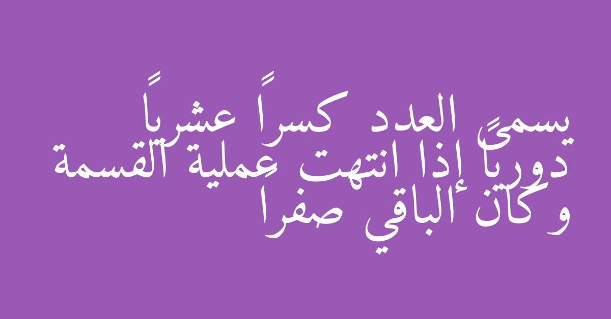 يسمى العدد كسراً عشرياً دورياً إذا انتهت عملية القسمة وكان الباقي صفراً