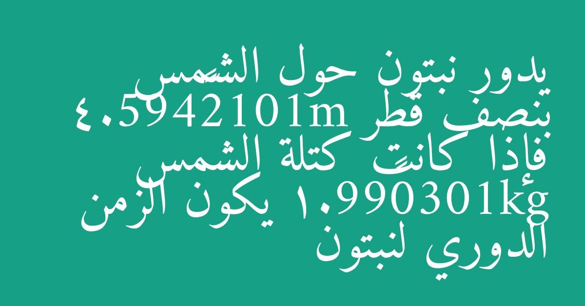 يدور نبتون حول الشمس بنصف قطر m1012×495.4 فإذا كانت كتلة الشمس gk1030×99.1 يكون الزمن الدوري لنبتون