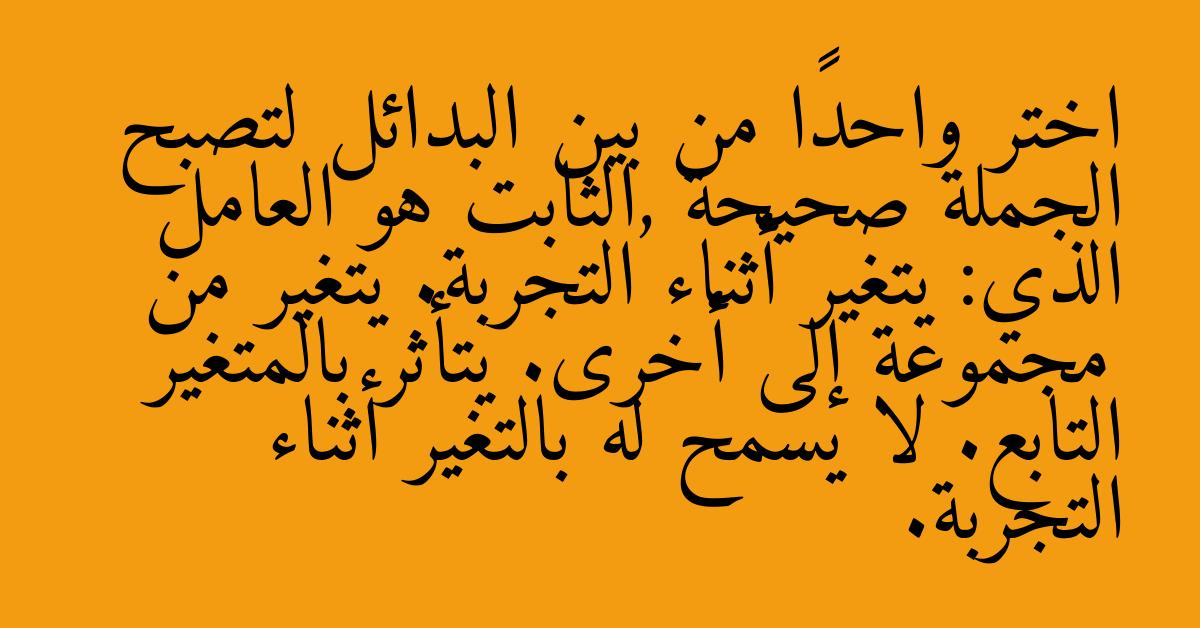 اختر واحدًا من بين البدائل لتصبح الجملة صحيحة ,الثابت هو العامل الذي: يتغير أثناء التجربة. يتغير من مجموعة إلى أخرى. يتأثر بالمتغير التابع. لا يسمح له بالتغير أثناء التجربة.