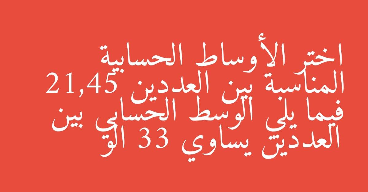اختر الأوساط الحسابية المناسبة بين العددين 21,45 فيما يلي الوسط الحسابي بين العددين يساوي 33 الو