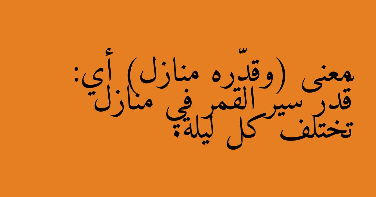 معنى (وقدّره منازل) أي: قّدر سير القمر في منازل تختلف كل ليلة.
