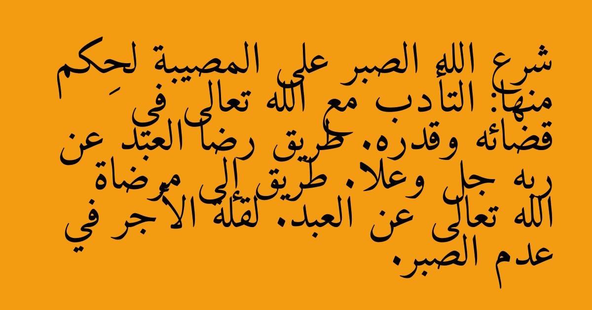 شرع الله الصبر على المصيبة لحِكم منها: التأدب مع الله تعالى في قضائه وقدره. طريق رضا العبد عن ربه جل وعلا. طريق إلى مرضاة الله تعالى عن العبد. لقلة الأجر في عدم الصبر.