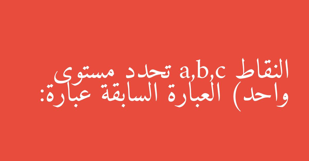 النقاط a,b,c تحدد مستوى واحد) العبارة السابقة عبارة: