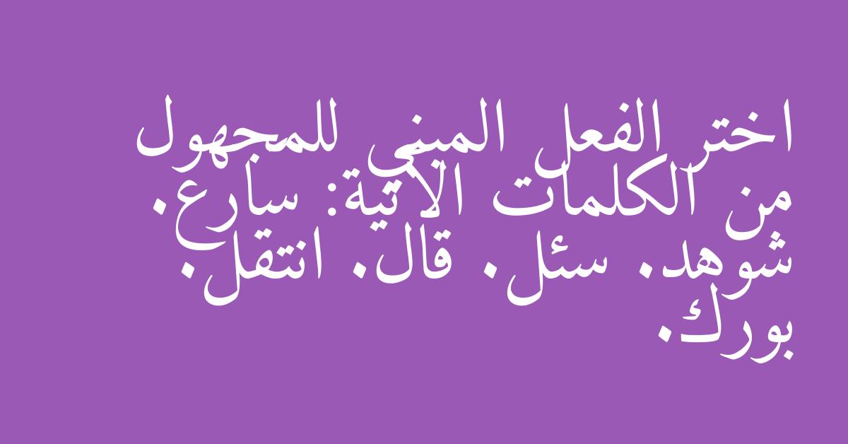 اختر الفعل المبني للمجهول من الكلمات الآتية: سَارع. شوهد. سئل. قال. انتقل. بورك.