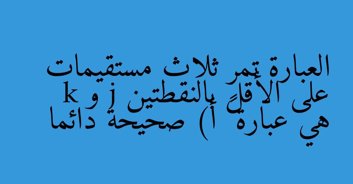 العبارة تمر ثلاث مستقيمات على الأقل بالنقطتين j و k هي عبارة ￼ أ) صحيحة دائما