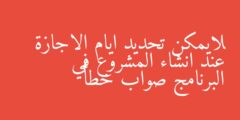لايمكن تحديد ايام الاجازة عند انشاء المشروع في البرنامج صواب خطأ