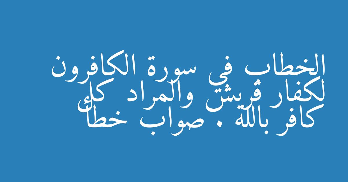 الخطاب في سورة الكافرون لكفار قريش والمراد كل كافر بالله . صواب خطأ