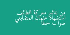 من نتائج معركة الطائف استشهاد عثمان المضايفي صواب خطأ
