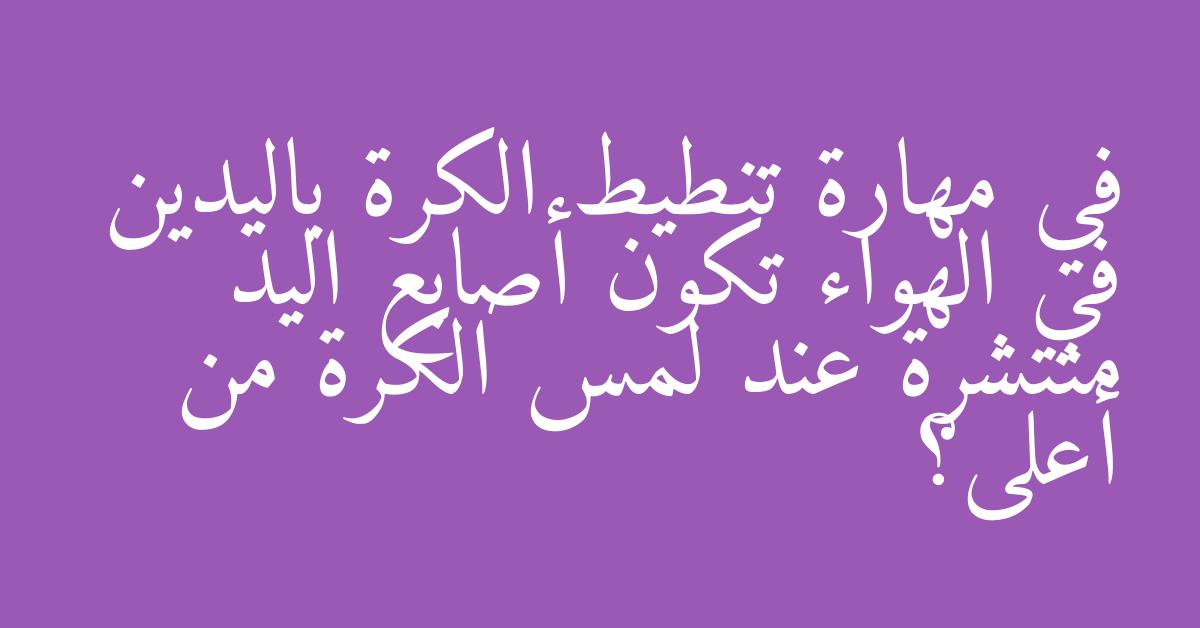 في مهارة تنطيط الكرة باليدين في الهواء تكون أصابع اليد منتشرة عند لمس الكرة من أعلى؟