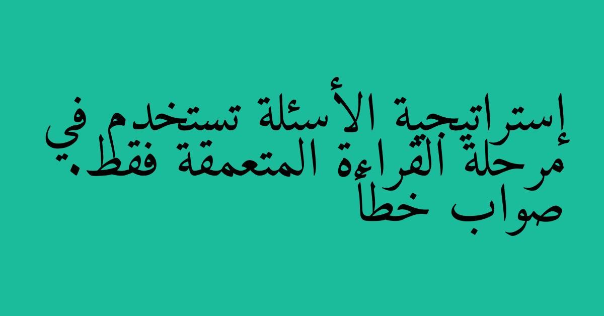 إستراتيجية الأسئلة تستخدم في مرحلة القراءة المتعمقة فقط. صواب خطأ