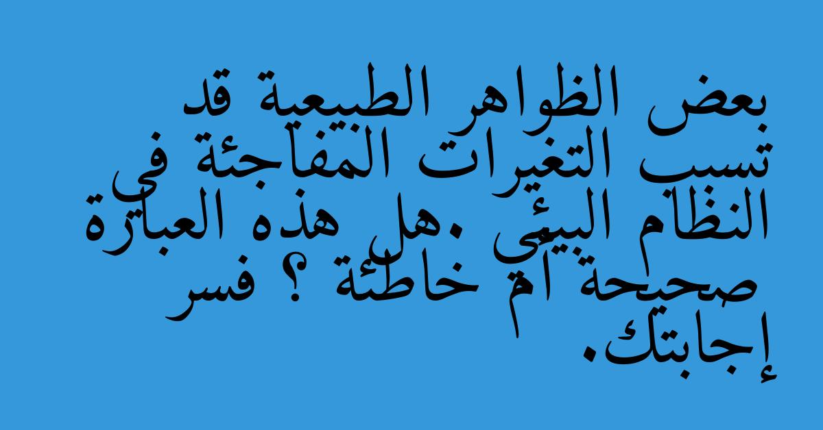 بعض الظواهر الطبيعية قد تسبب التغيرات المفاجئة في النظام البيئي .هل هذه العبارة صحيحة أم خاطئة ؟ فسر إجابتك.