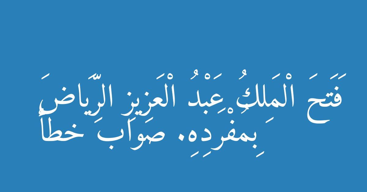 فَتَحَ الْمَلِكُ عَبْدُ الْعَزِيزِ الرِّيَاضَ بِمُفْرَدِهِ. صواب خطأ