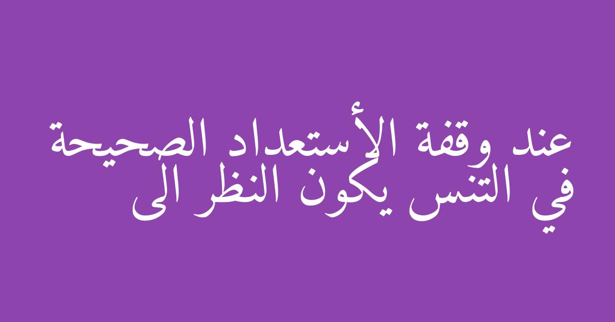عند وقفة الأستعداد الصحيحة في التنس يكون النظر الى