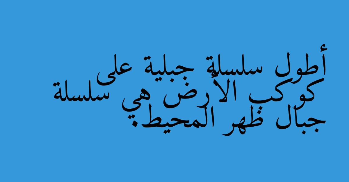 أطول سلسلة جبلية على كوكب الأرض هي سلسلة جبال ظهر المحيط.