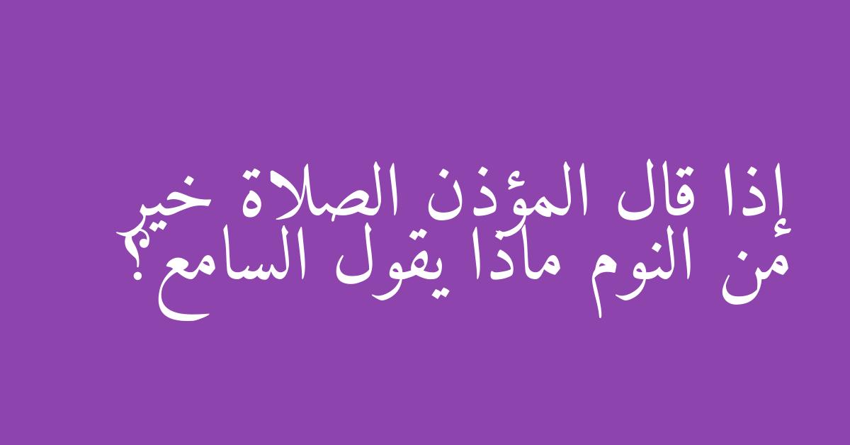 إذا قال المؤذن الصلاة خير من النوم ماذا يقول السامع؟