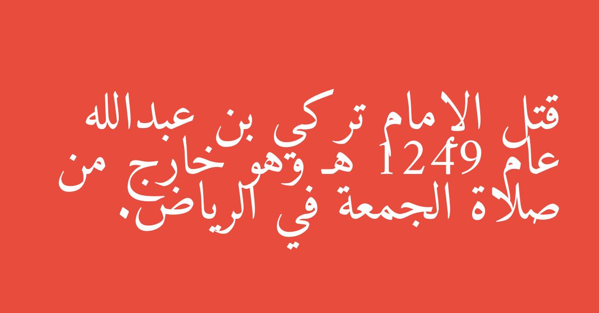 قتل الإمام تركي بن عبدالله عام 1249 هـ وهو خارج من صلاة الجمعة في الرياض.