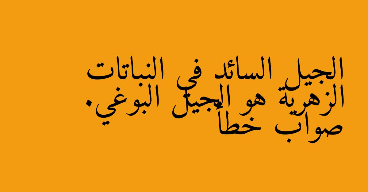 الجيل السائد في النباتات الزهرية هو الجيل البوغي. صواب خطأ
