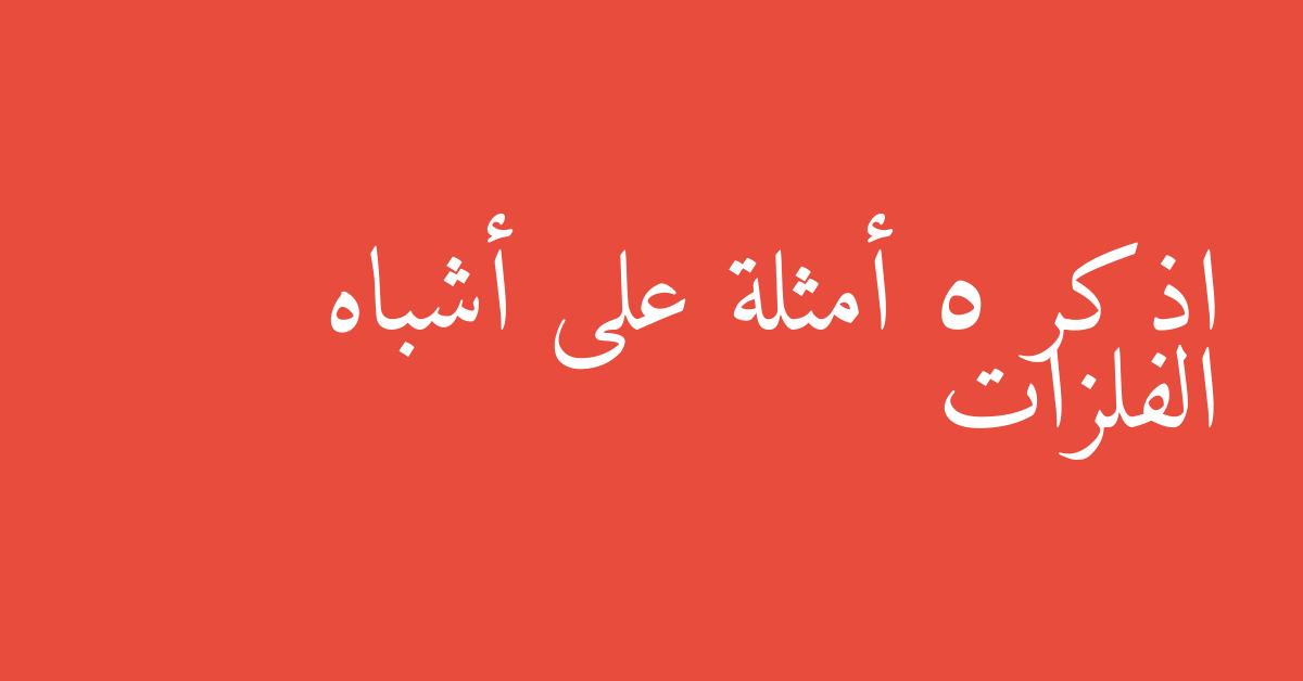 اذكر 5 أمثلة على أشباه الفلزات
