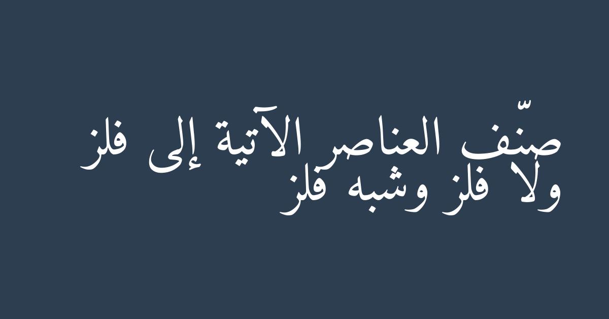 صنّف العناصر الآتية إلى فلز ولا فلز وشبه فلز