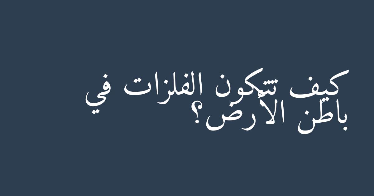 كيف تتكون الفلزات في باطن الأرض؟