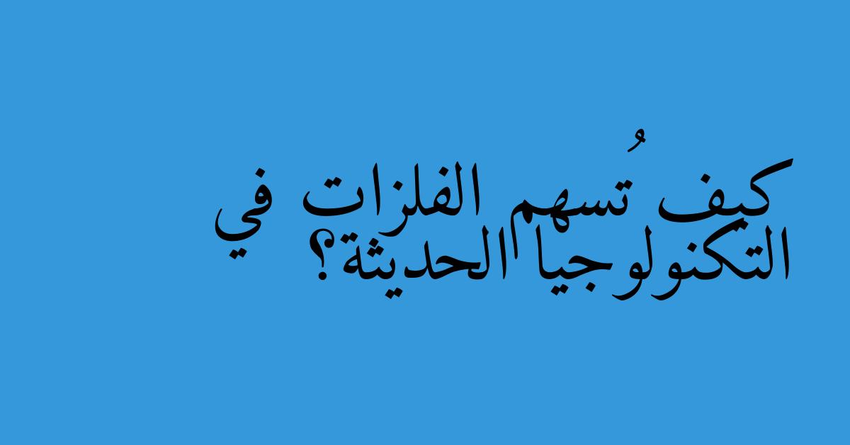 كيف تُسهم الفلزات في التكنولوجيا الحديثة؟