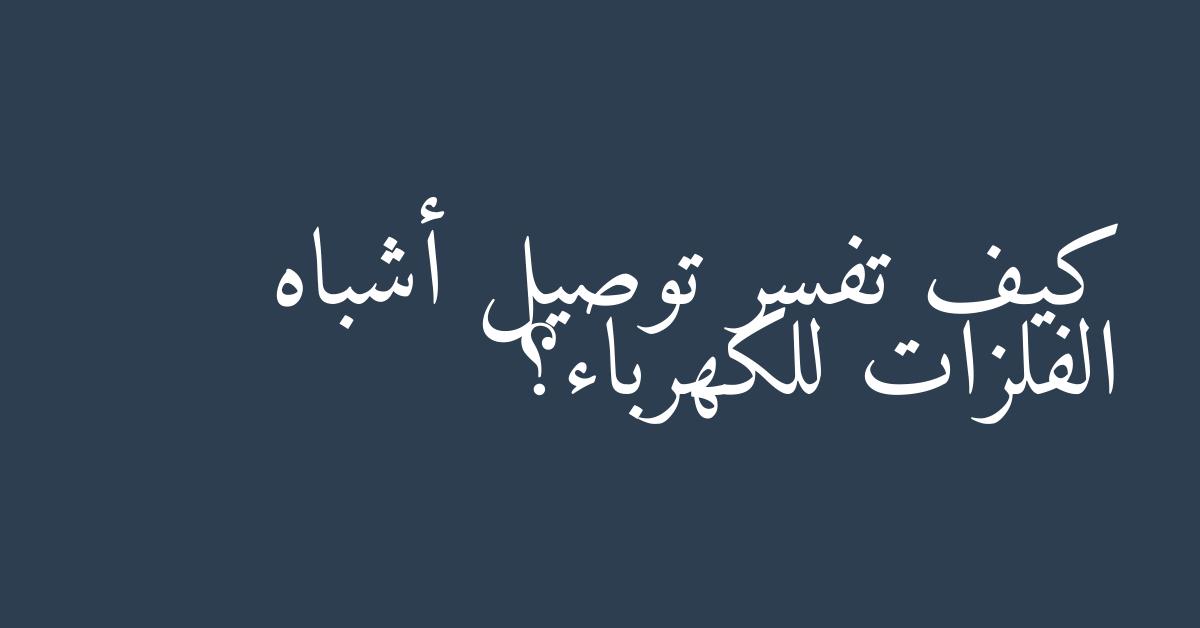 كيف تفسر توصيل أشباه الفلزات للكهرباء؟