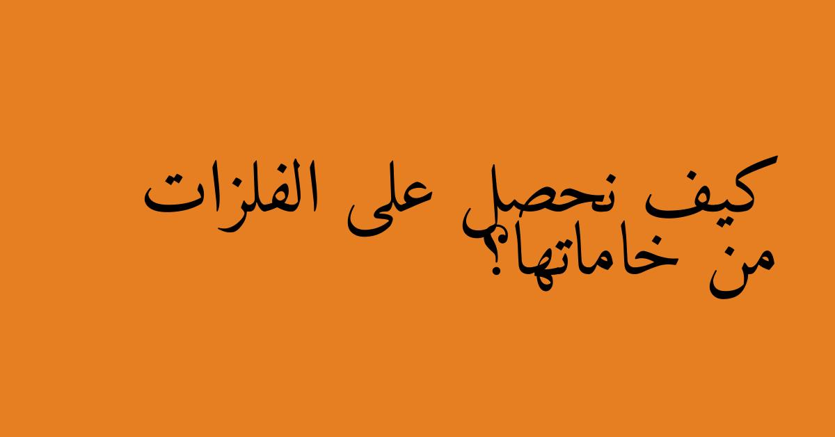 كيف نحصل على الفلزات من خاماتها؟