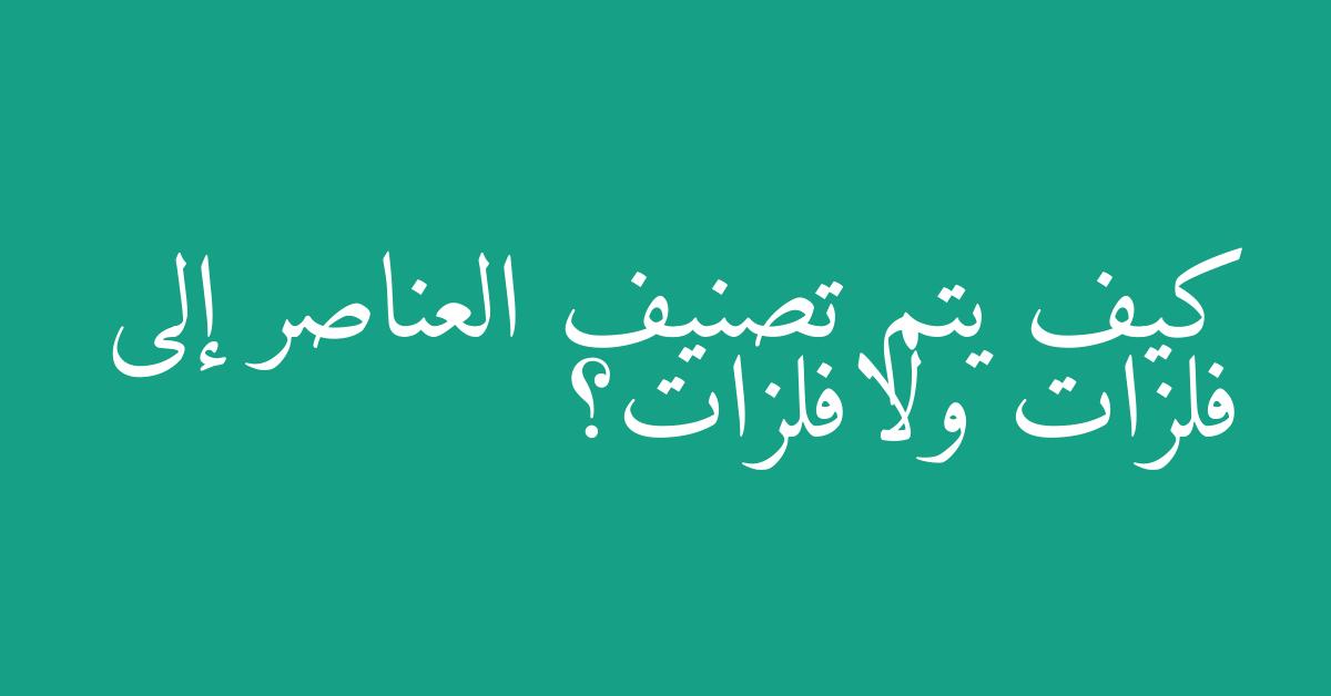 كيف يتم تصنيف العناصر إلى فلزات ولافلزات؟
