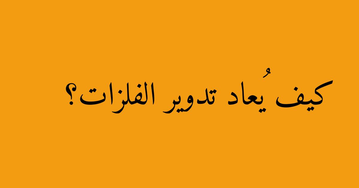 كيف يُعاد تدوير الفلزات؟