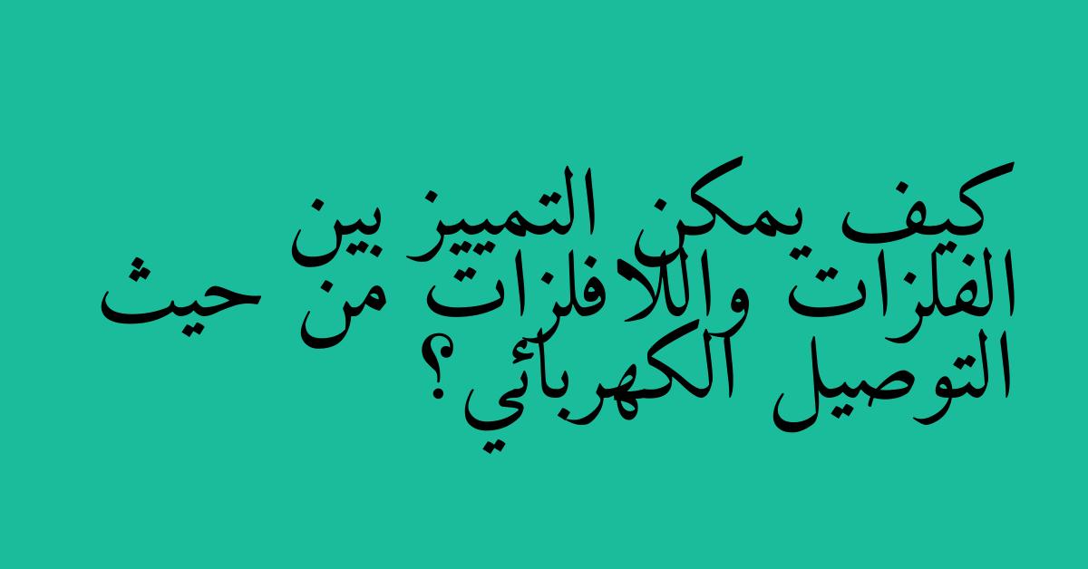 كيف يمكن التمييز بين الفلزات واللافلزات من حيث التوصيل الكهربائي؟