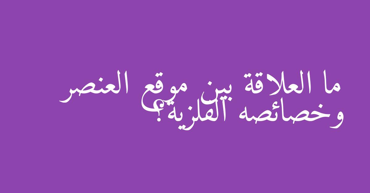 ما العلاقة بين موقع العنصر وخصائصه الفلزية؟